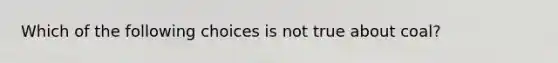 Which of the following choices is not true about coal?