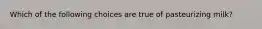 Which of the following choices are true of pasteurizing milk?