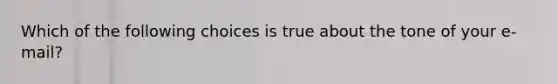 Which of the following choices is true about the tone of your e-mail?