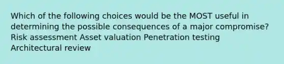 Which of the following choices would be the MOST useful in determining the possible consequences of a major compromise? Risk assessment Asset valuation Penetration testing Architectural review