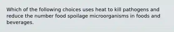 Which of the following choices uses heat to kill pathogens and reduce the number food spoilage microorganisms in foods and beverages.