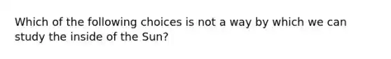 Which of the following choices is not a way by which we can study the inside of the Sun?