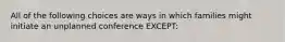 All of the following choices are ways in which families might initiate an unplanned conference EXCEPT: