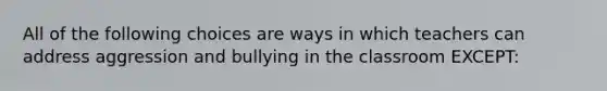 All of the following choices are ways in which teachers can address aggression and bullying in the classroom EXCEPT: