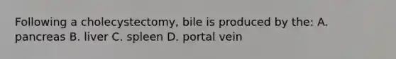 Following a cholecystectomy, bile is produced by the: A. pancreas B. liver C. spleen D. portal vein