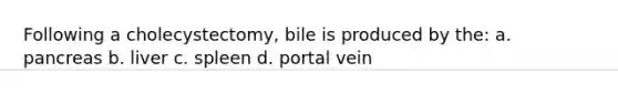 Following a cholecystectomy, bile is produced by the: a. pancreas b. liver c. spleen d. portal vein