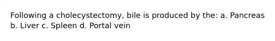 Following a cholecystectomy, bile is produced by the: a. Pancreas b. Liver c. Spleen d. Portal vein