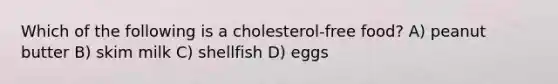 Which of the following is a cholesterol-free food? A) peanut butter B) skim milk C) shellfish D) eggs