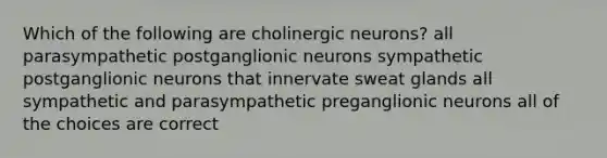 Which of the following are cholinergic neurons? all parasympathetic postganglionic neurons sympathetic postganglionic neurons that innervate sweat glands all sympathetic and parasympathetic preganglionic neurons all of the choices are correct