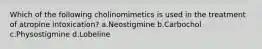 Which of the following cholinomimetics is used in the treatment of atropine intoxication? a.Neostigmine b.Carbochol c.Physostigmine d.Lobeline