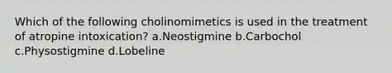 Which of the following cholinomimetics is used in the treatment of atropine intoxication? a.Neostigmine b.Carbochol c.Physostigmine d.Lobeline