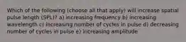 Which of the following (choose all that apply) will increase spatial pulse length (SPL)? a) increasing frequency b) increasing wavelength c) increasing number of cycles in pulse d) decreasing number of cycles in pulse e) increasing amplitude