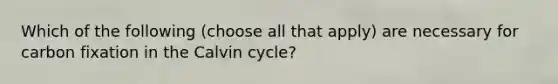 Which of the following (choose all that apply) are necessary for carbon fixation in the Calvin cycle?