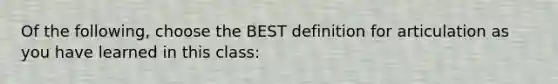 Of the following, choose the BEST definition for articulation as you have learned in this class: