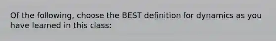 Of the following, choose the BEST definition for dynamics as you have learned in this class: