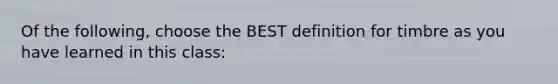 Of the following, choose the BEST definition for timbre as you have learned in this class: