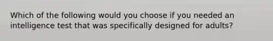 Which of the following would you choose if you needed an intelligence test that was specifically designed for adults?