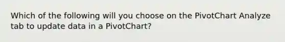 Which of the following will you choose on the PivotChart Analyze tab to update data in a PivotChart?