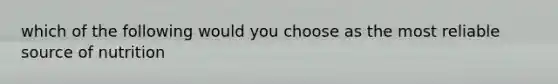 which of the following would you choose as the most reliable source of nutrition