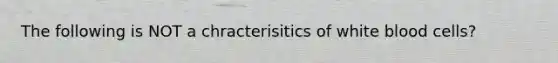 The following is NOT a chracterisitics of white blood cells?