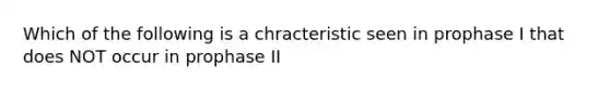 Which of the following is a chracteristic seen in prophase I that does NOT occur in prophase II