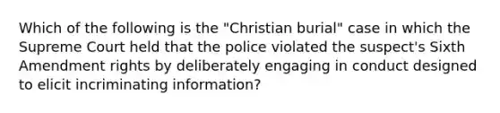 Which of the following is the "Christian burial" case in which the Supreme Court held that the police violated the suspect's Sixth Amendment rights by deliberately engaging in conduct designed to elicit incriminating information?