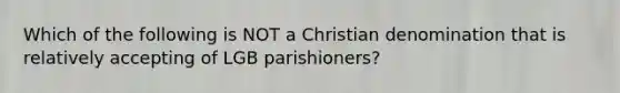 Which of the following is NOT a Christian denomination that is relatively accepting of LGB parishioners?