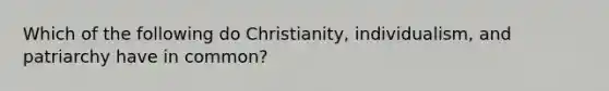 Which of the following do Christianity, individualism, and patriarchy have in common?