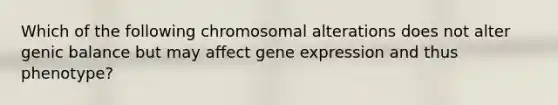 Which of the following chromosomal alterations does not alter genic balance but may affect gene expression and thus phenotype?