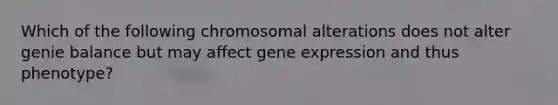 Which of the following chromosomal alterations does not alter genie balance but may affect gene expression and thus phenotype?