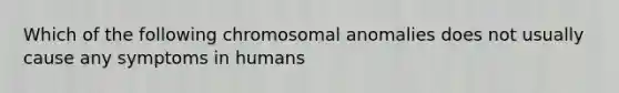 Which of the following chromosomal anomalies does not usually cause any symptoms in humans