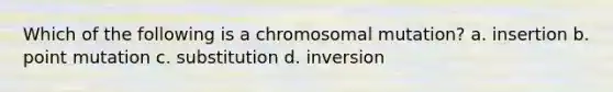 Which of the following is a chromosomal mutation? a. insertion b. point mutation c. substitution d. inversion