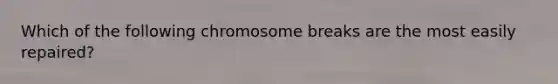 Which of the following chromosome breaks are the most easily repaired?