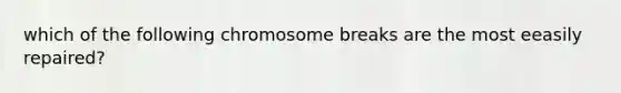 which of the following chromosome breaks are the most eeasily repaired?