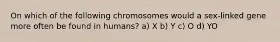 On which of the following chromosomes would a sex-linked gene more often be found in humans? a) X b) Y c) O d) YO