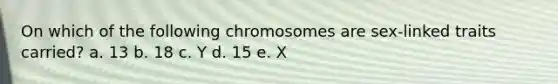 On which of the following chromosomes are sex-linked traits carried? a. 13 b. 18 c. Y d. 15 e. X