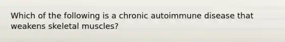 Which of the following is a chronic autoimmune disease that weakens skeletal muscles?