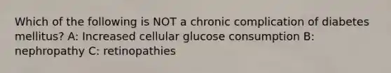 Which of the following is NOT a chronic complication of diabetes mellitus? A: Increased cellular glucose consumption B: nephropathy C: retinopathies