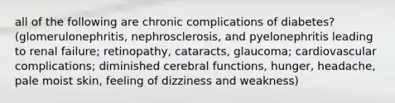 all of the following are chronic complications of diabetes? (glomerulonephritis, nephrosclerosis, and pyelonephritis leading to renal failure; retinopathy, cataracts, glaucoma; cardiovascular complications; diminished cerebral functions, hunger, headache, pale moist skin, feeling of dizziness and weakness)