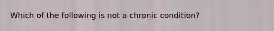 Which of the following is not a chronic condition?