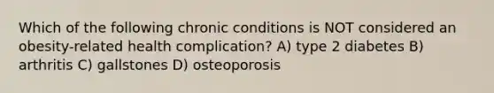 Which of the following chronic conditions is NOT considered an obesity-related health complication? A) type 2 diabetes B) arthritis C) gallstones D) osteoporosis