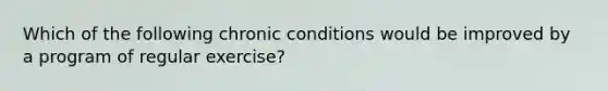 Which of the following chronic conditions would be improved by a program of regular exercise?