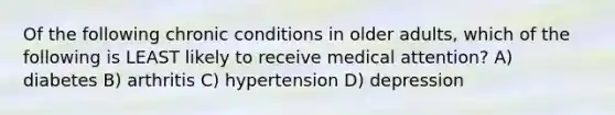 Of the following chronic conditions in older adults, which of the following is LEAST likely to receive medical attention? A) diabetes B) arthritis C) hypertension D) depression