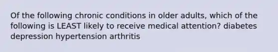 Of the following chronic conditions in older adults, which of the following is LEAST likely to receive medical attention? diabetes depression hypertension arthritis