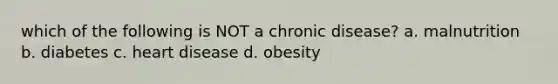 which of the following is NOT a chronic disease? a. malnutrition b. diabetes c. heart disease d. obesity