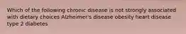 Which of the following chronic disease is not strongly associated with dietary choices Alzheimer's disease obesity heart disease type 2 diabetes