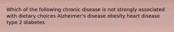 Which of the following chronic disease is not strongly associated with dietary choices Alzheimer's disease obesity heart disease type 2 diabetes