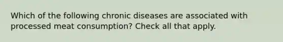 Which of the following chronic diseases are associated with processed meat consumption? Check all that apply.