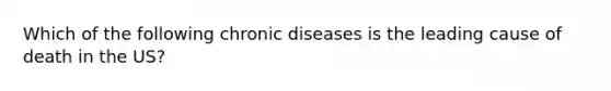 Which of the following chronic diseases is the leading cause of death in the US?