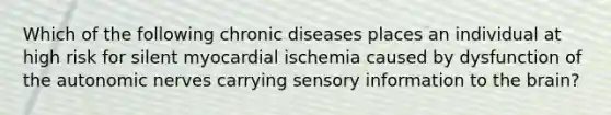 Which of the following chronic diseases places an individual at high risk for silent myocardial ischemia caused by dysfunction of the autonomic nerves carrying sensory information to the brain?